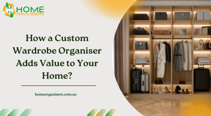 How a Custom Wardrobe Organiser Adds Value to Your Home?